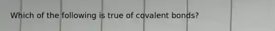 Which of the following is true of covalent bonds?