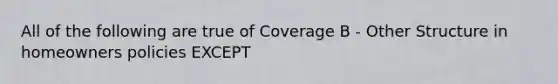 All of the following are true of Coverage B - Other Structure in homeowners policies EXCEPT