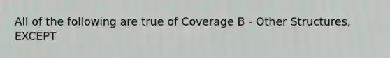 All of the following are true of Coverage B - Other Structures, EXCEPT