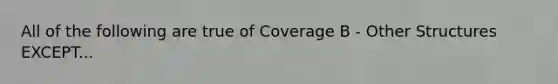 All of the following are true of Coverage B - Other Structures EXCEPT...