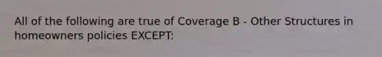 All of the following are true of Coverage B - Other Structures in homeowners policies EXCEPT: