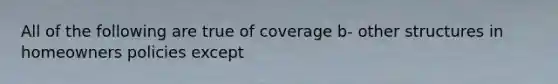 All of the following are true of coverage b- other structures in homeowners policies except