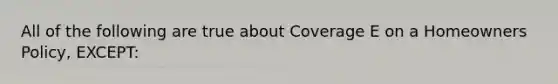 All of the following are true about Coverage E on a Homeowners Policy, EXCEPT: