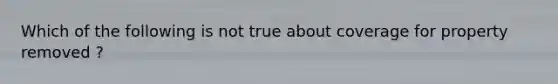 Which of the following is not true about coverage for property removed ?