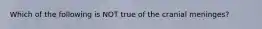 Which of the following is NOT true of the cranial meninges?