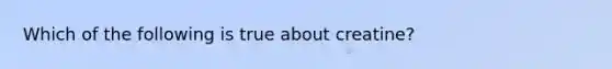 Which of the following is true about creatine?