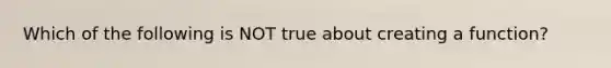 Which of the following is NOT true about creating a function?