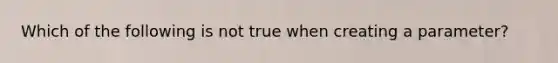 Which of the following is not true when creating a parameter?