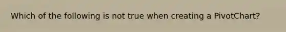 Which of the following is not true when creating a PivotChart?