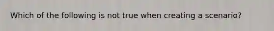 Which of the following is not true when creating a scenario?