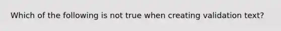 Which of the following is not true when creating validation text?