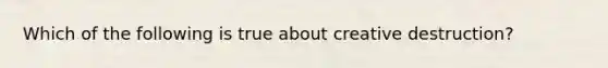 Which of the following is true about creative destruction?