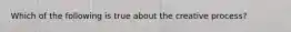 Which of the following is true about the creative process?