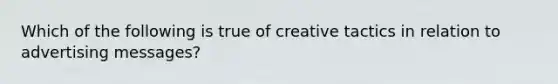 Which of the following is true of creative tactics in relation to advertising messages?