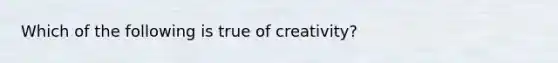 Which of the following is true of​ creativity?