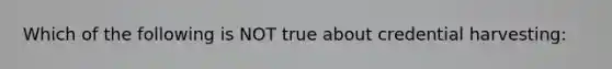 Which of the following is NOT true about credential harvesting: