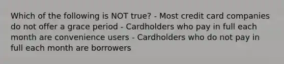 Which of the following is NOT true? - Most credit card companies do not offer a grace period - Cardholders who pay in full each month are convenience users - Cardholders who do not pay in full each month are borrowers