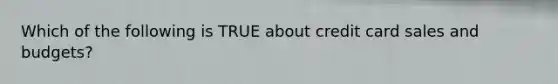 Which of the following is TRUE about <a href='https://www.questionai.com/knowledge/kHaL3L34ls-credit-card-sales' class='anchor-knowledge'>credit card sales</a> and budgets?