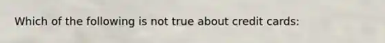 Which of the following is not true about credit cards: