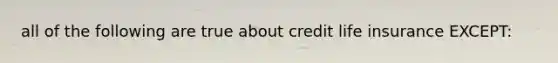 all of the following are true about credit life insurance EXCEPT: