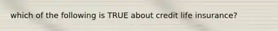 which of the following is TRUE about credit life insurance?