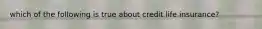 which of the following is true about credit life insurance?