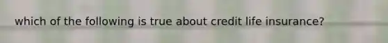which of the following is true about credit life insurance?