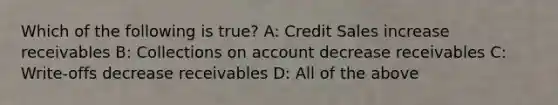 Which of the following is true? A: Credit Sales increase receivables B: Collections on account decrease receivables C: Write-offs decrease receivables D: All of the above