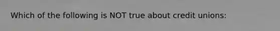 Which of the following is NOT true about credit unions: