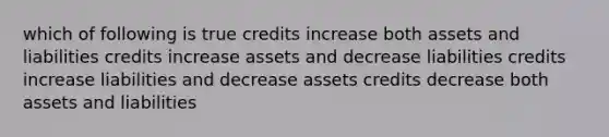 which of following is true credits increase both assets and liabilities credits increase assets and decrease liabilities credits increase liabilities and decrease assets credits decrease both assets and liabilities