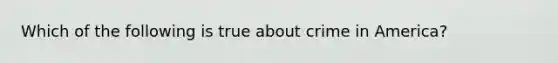 Which of the following is true about crime in America?