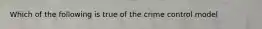 Which of the following is true of the crime control model