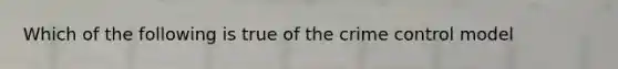 Which of the following is true of the crime control model