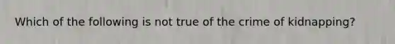 Which of the following is not true of the crime of kidnapping?