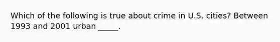 Which of the following is true about crime in U.S. cities? Between 1993 and 2001 urban _____.