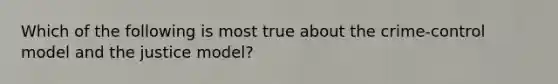 Which of the following is most true about the crime-control model and the justice model?