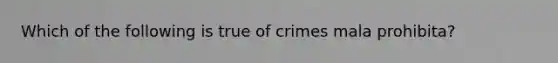 Which of the following is true of crimes mala prohibita?