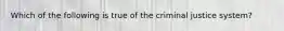 Which of the following is true of the criminal justice system?