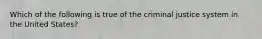 Which of the following is true of the criminal justice system in the United States?