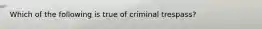 Which of the following is true of criminal trespass?