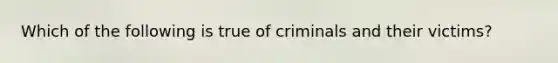 Which of the following is true of criminals and their victims?