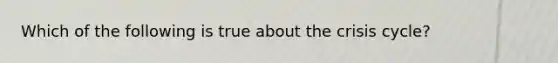 Which of the following is true about the crisis cycle?