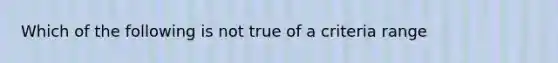 Which of the following is not true of a criteria range