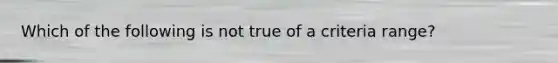 Which of the following is not true of a criteria range?