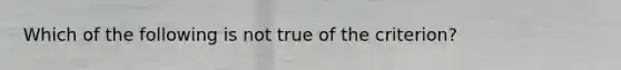 Which of the following is not true of the criterion?