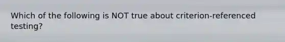 Which of the following is NOT true about criterion-referenced testing?