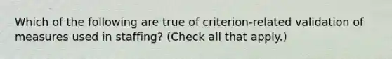 Which of the following are true of criterion-related validation of measures used in staffing? (Check all that apply.)