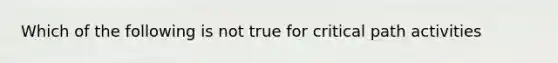 Which of the following is not true for critical path activities