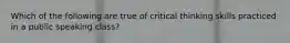 Which of the following are true of critical thinking skills practiced in a public speaking class?