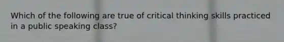 Which of the following are true of critical thinking skills practiced in a public speaking class?